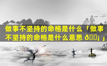 做事不坚持的命格是什么「做事不坚持的命格是什么意思 🐡 」